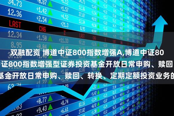 双融配资 博道中证800指数增强A,博道中证800指数增强C: 关于博道中证800指数增强型证券投资基金开放日常申购、赎回、转换、定期定额投资业务的公告