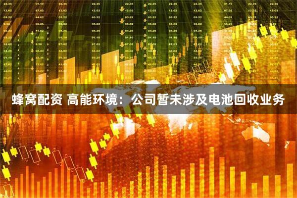 蜂窝配资 高能环境：公司暂未涉及电池回收业务