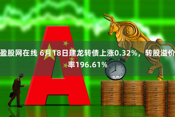 盈股网在线 6月18日建龙转债上涨0.32%，转股溢价率196.61%