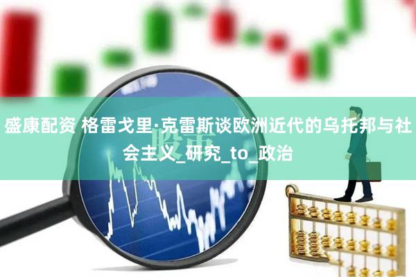 盛康配资 格雷戈里·克雷斯谈欧洲近代的乌托邦与社会主义_研究_to_政治