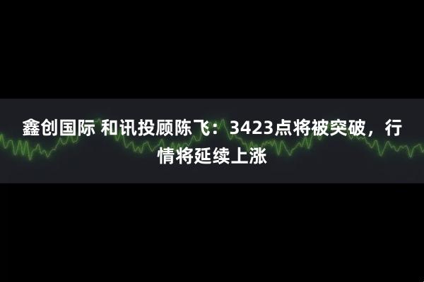 鑫创国际 和讯投顾陈飞：3423点将被突破，行情将延续上涨