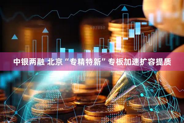 中银两融 北京“专精特新”专板加速扩容提质