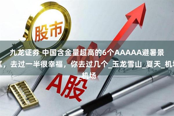 九龙证券 中国含金量超高的6个AAAAA避暑景区，去过一半很幸福，你去过几个_玉龙雪山_夏天_机场