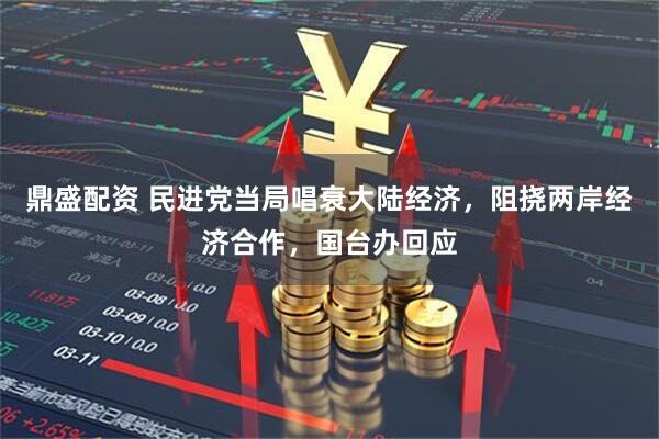 鼎盛配资 民进党当局唱衰大陆经济，阻挠两岸经济合作，国台办回应