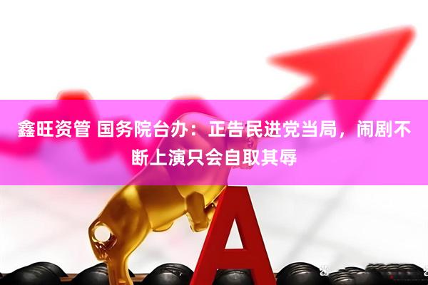鑫旺资管 国务院台办：正告民进党当局，闹剧不断上演只会自取其辱