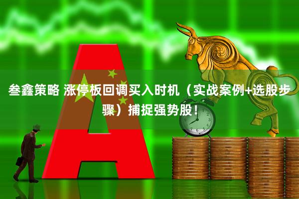 叁鑫策略 涨停板回调买入时机（实战案例+选股步骤）捕捉强势股！
