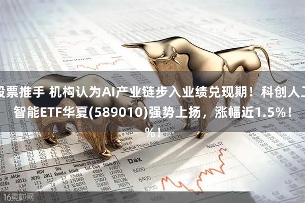 股票推手 机构认为AI产业链步入业绩兑现期！科创人工智能ETF华夏(589010)强势上扬，涨幅近1.5%！