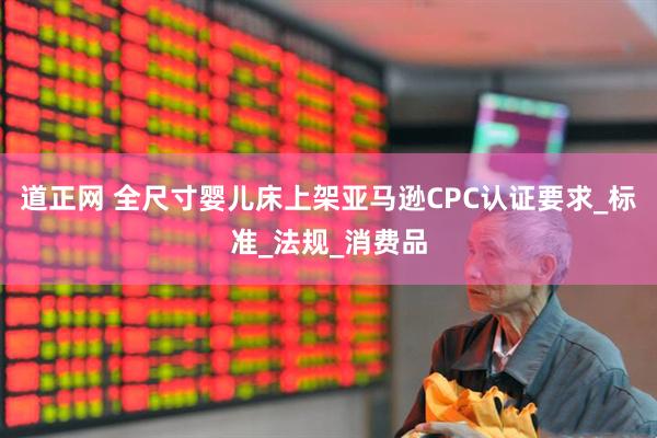道正网 全尺寸婴儿床上架亚马逊CPC认证要求_标准_法规_消费品