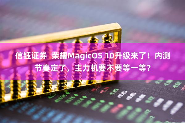 信钰证券  荣耀MagicOS 10升级来了！内测节奏定了，主力机要不要等一等？