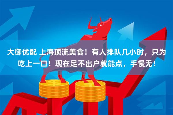 大御优配 上海顶流美食！有人排队几小时，只为吃上一口！现在足不出户就能点，手慢无！