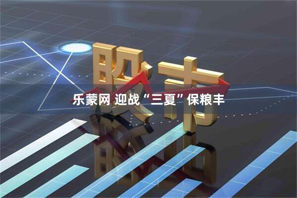 乐蒙网 迎战“三夏”保粮丰