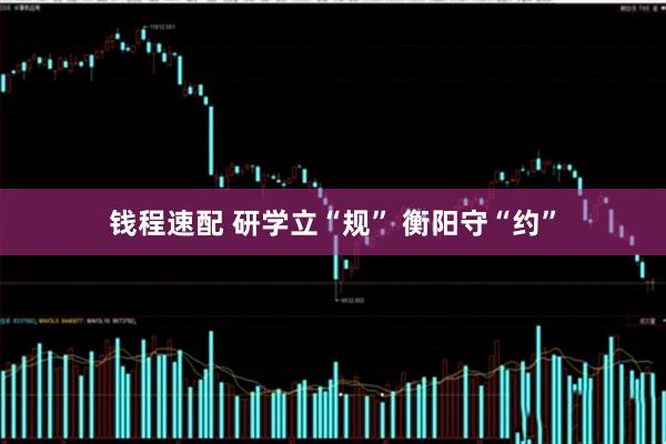 钱程速配 研学立“规” 衡阳守“约”