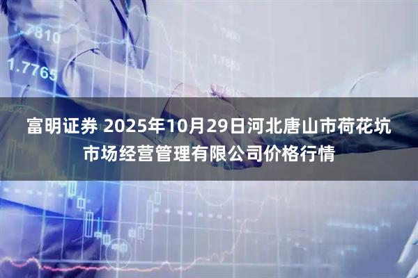富明证券 2025年10月29日河北唐山市荷花坑市场经营管理有限公司价格行情
