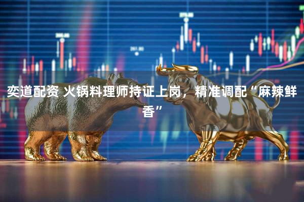 奕道配资 火锅料理师持证上岗，精准调配“麻辣鲜香”