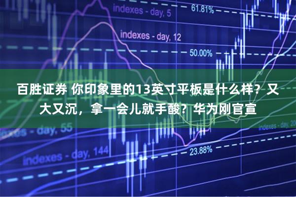 百胜证券 你印象里的13英寸平板是什么样？又大又沉，拿一会儿就手酸？华为刚官宣