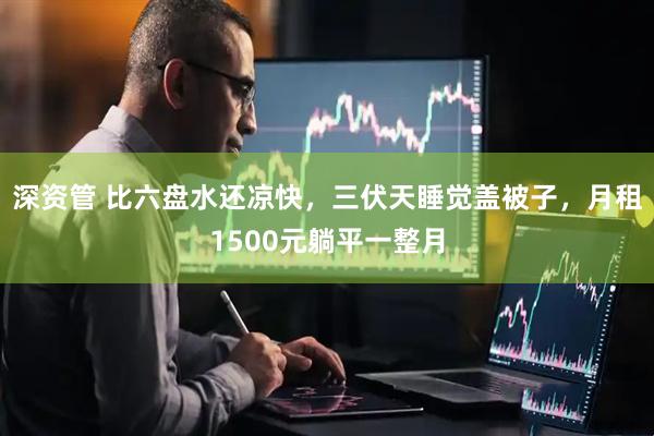 深资管 比六盘水还凉快，三伏天睡觉盖被子，月租1500元躺平一整月
